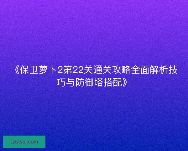 《保卫萝卜2第22关通关攻略全面解析技巧与防御塔搭配》