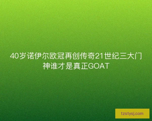 40岁诺伊尔欧冠再创传奇21世纪三大门神谁才是真正GOAT
