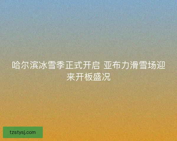 哈尔滨冰雪季正式开启 亚布力滑雪场迎来开板盛况