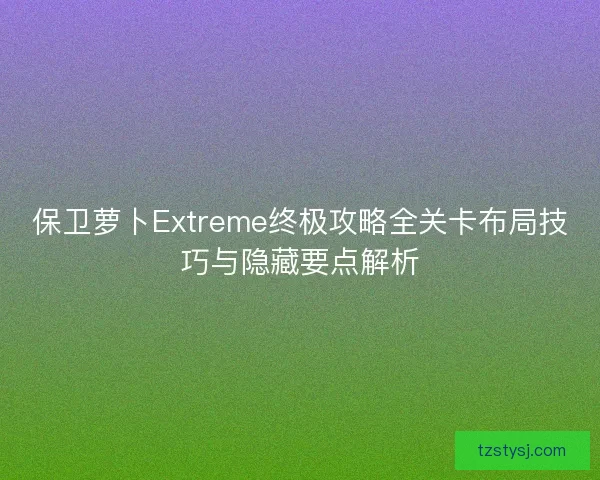 保卫萝卜Extreme终极攻略全关卡布局技巧与隐藏要点解析