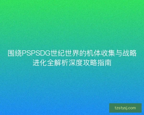 围绕PSPSDG世纪世界的机体收集与战略进化全解析深度攻略指南